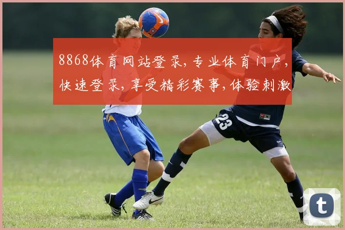 8868体育网站登录,专业体育门户,快速登录,享受精彩赛事,体验刺激运动