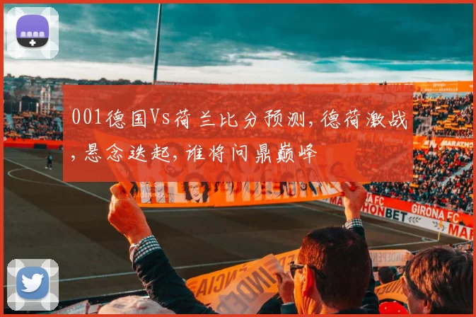001德国Vs荷兰比分预测,德荷激战,悬念迭起,谁将问鼎巅峰