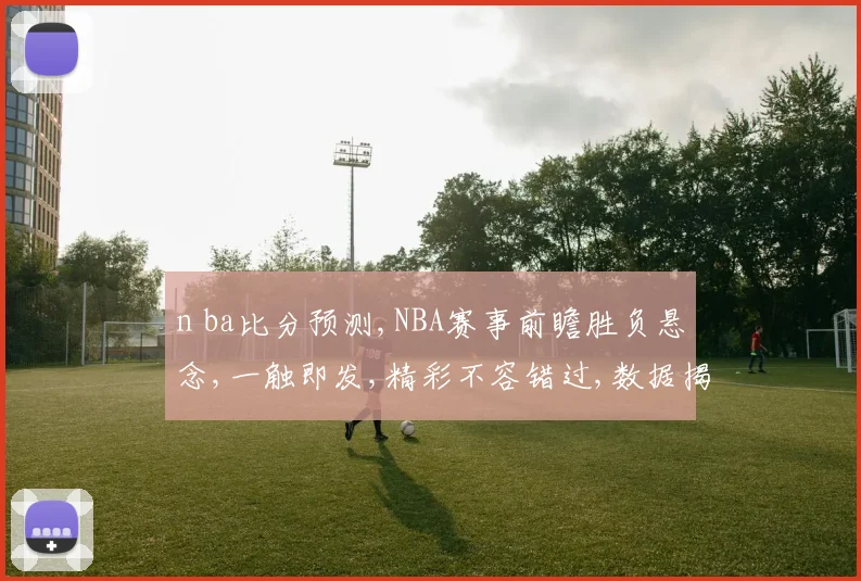 n ba比分预测,NBA赛事前瞻胜负悬念,一触即发,精彩不容错过,数据揭秘