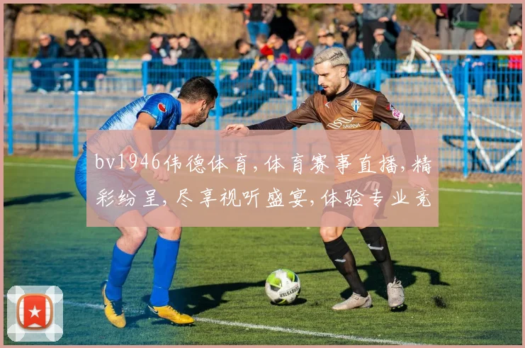 bv1946伟德体育,体育赛事直播,精彩纷呈,尽享视听盛宴,体验专业竞技魅力。