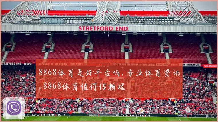 8868体育是好平台吗,专业体育资讯,8868体育值得信赖逗