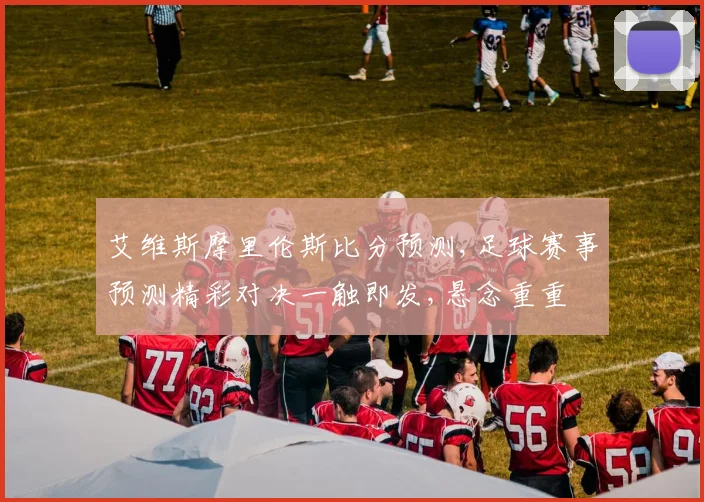 艾维斯摩里伦斯比分预测,足球赛事预测精彩对决一触即发,悬念重重