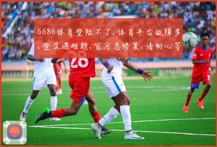 6686体育登陆不了,体育平台故障多,登录遇难题,官方急修复,请耐心等待逗