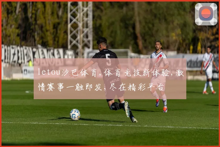 letou沙巴体育,体育竞技新体验,激情赛事一触即发,尽在精彩平台