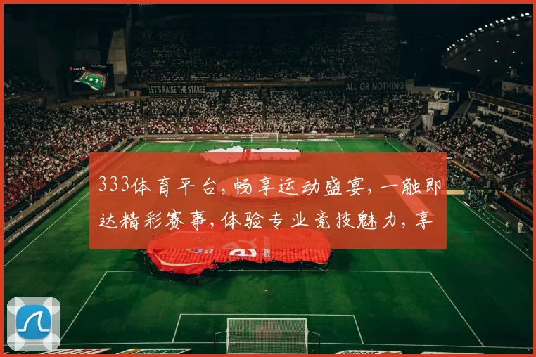 333体育平台,畅享运动盛宴,一触即达精彩赛事,体验专业竞技魅力,享受快乐时光。